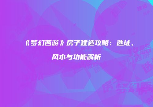 《梦幻西游》房子建造攻略：选址、风水与功能解析