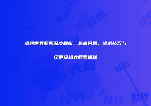 战舰世界亚服深度解析：热点问题、战术技巧与纪伊级超大和号揭秘