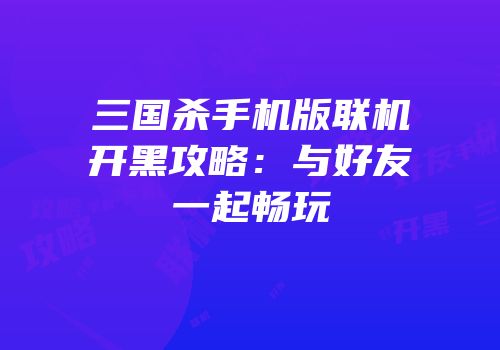 三国杀手机版联机开黑攻略：与好友一起畅玩