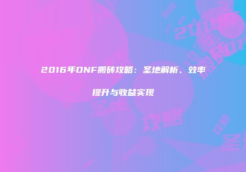 2016年DNF搬砖攻略：圣地解析、效率提升与收益实现