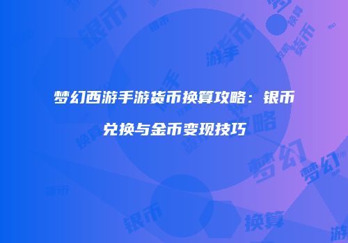梦幻西游手游货币换算攻略：银币兑换与金币变现技巧