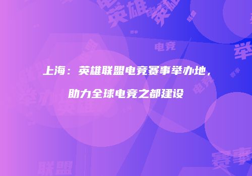 上海：英雄联盟电竞赛事举办地，助力全球电竞之都建设