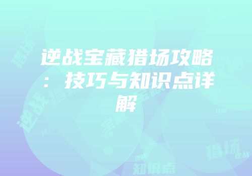 逆战宝藏猎场攻略：技巧与知识点详解