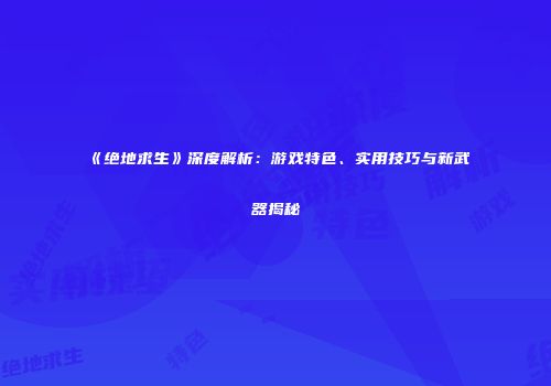 《绝地求生》深度解析：游戏特色、实用技巧与新武器揭秘