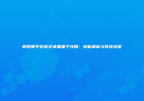 阴阳师手游新式神黑童子攻略：技能解析与阵容搭配