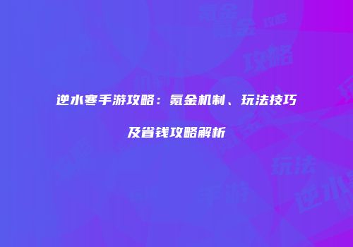 逆水寒手游攻略：氪金机制、玩法技巧及省钱攻略解析