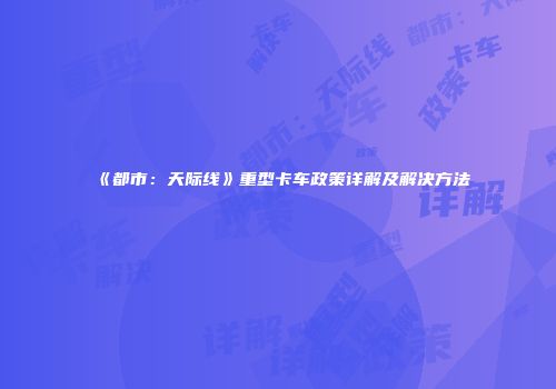 《都市：天际线》重型卡车政策详解及解决方法
