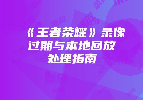 《王者荣耀》录像过期与本地回放处理指南