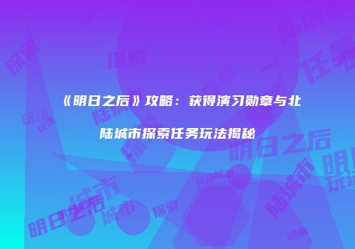 《明日之后》攻略：获得演习勋章与北陆城市探索任务玩法揭秘
