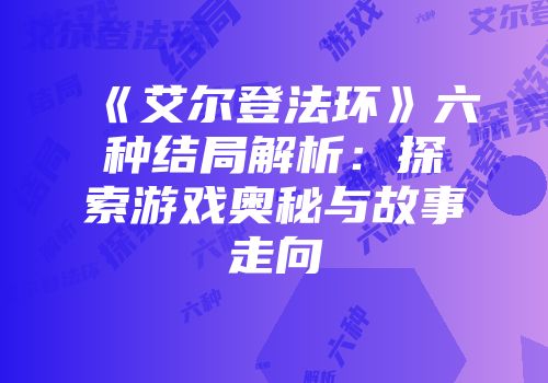 《艾尔登法环》六种结局解析：探索游戏奥秘与故事走向
