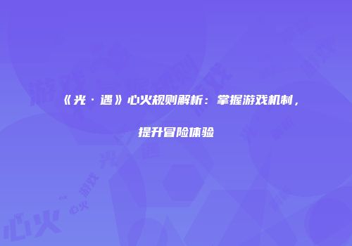 《光·遇》心火规则解析：掌握游戏机制，提升冒险体验