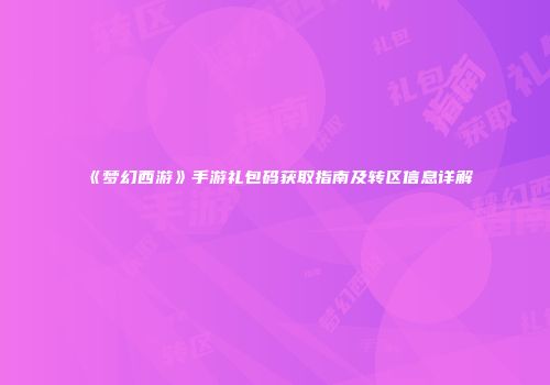 《梦幻西游》手游礼包码获取指南及转区信息详解