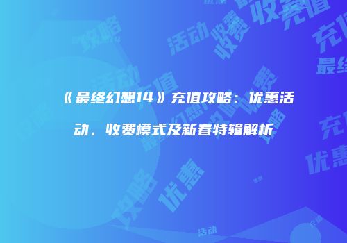 《最终幻想14》充值攻略：优惠活动、收费模式及新春特辑解析