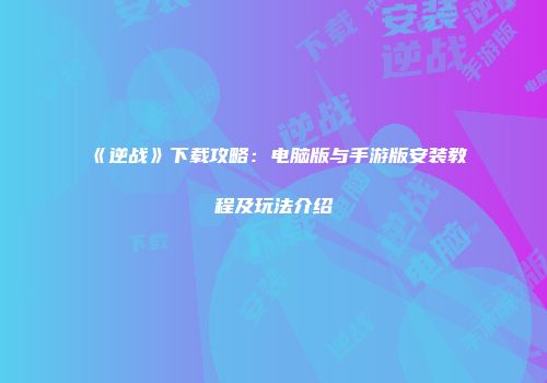 《逆战》下载攻略：电脑版与手游版安装教程及玩法介绍