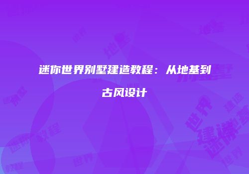 迷你世界别墅建造教程：从地基到古风设计