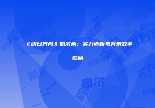《明日方舟》凯尔希：实力解析与背景故事揭秘