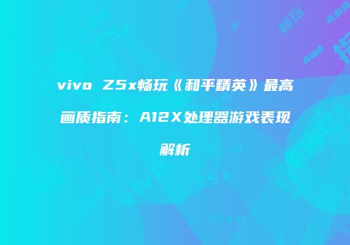 vivo Z5x畅玩《和平精英》最高画质指南：A12X处理器游戏表现解析
