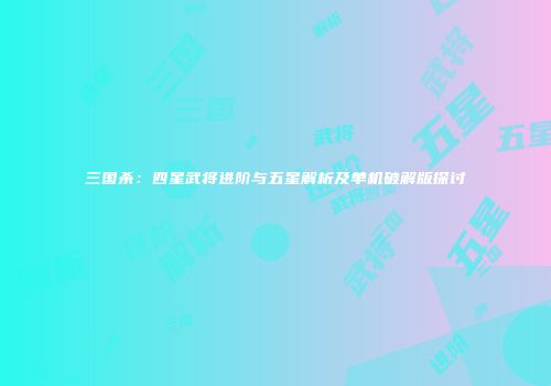 三国杀：四星武将进阶与五星解析及单机破解版探讨