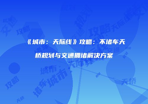 《城市：天际线》攻略：不堵车天桥规划与交通拥堵解决方案