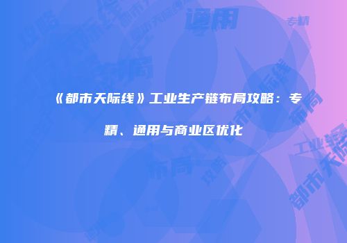 《都市天际线》工业生产链布局攻略：专精、通用与商业区优化