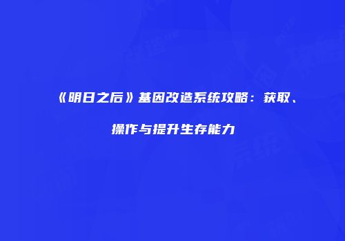 《明日之后》基因改造系统攻略：获取、操作与提升生存能力