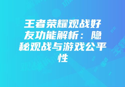 王者荣耀观战好友功能解析：隐秘观战与游戏公平性