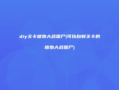 diy关卡植物大战僵尸(可以自制关卡的植物大战僵尸)