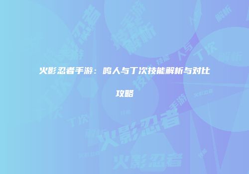 火影忍者手游：鸣人与丁次技能解析与对比攻略