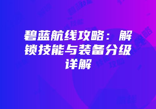 碧蓝航线攻略：解锁技能与装备分级详解