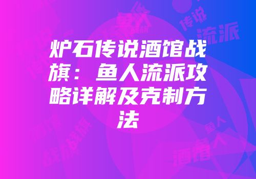 炉石传说酒馆战旗：鱼人流派攻略详解及克制方法