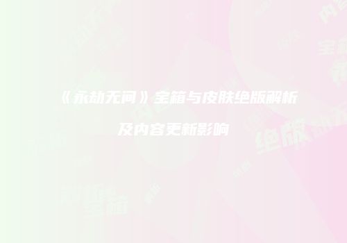 《永劫无间》宝箱与皮肤绝版解析及内容更新影响