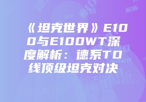 《坦克世界》E100与E100WT深度解析：德系TD线顶级坦克对决