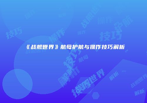 《战舰世界》航母护航与操作技巧解析