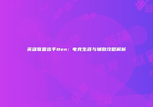 英雄联盟选手Ben：电竞生涯与辅助攻略解析