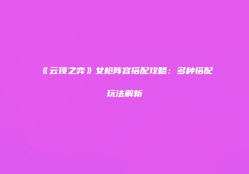 《云顶之弈》女枪阵容搭配攻略：多种搭配玩法解析