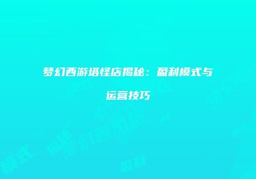 梦幻西游塔怪店揭秘：盈利模式与运营技巧