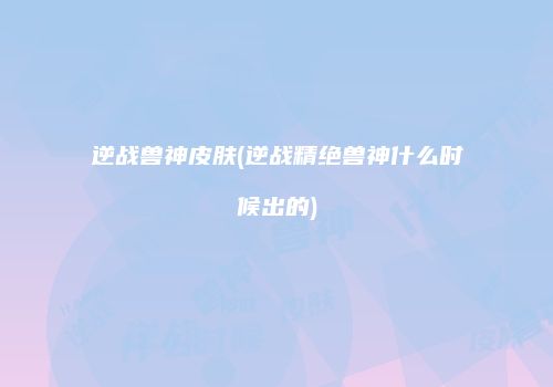 逆战兽神皮肤(逆战精绝兽神什么时候出的)