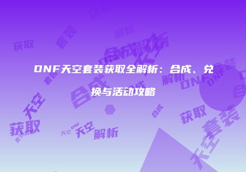 DNF天空套装获取全解析：合成、兑换与活动攻略