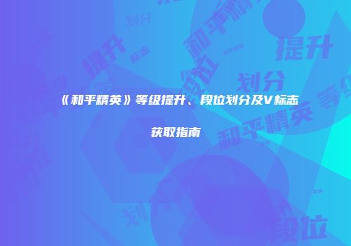 《和平精英》等级提升、段位划分及V标志获取指南