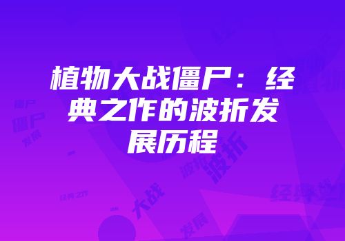 植物大战僵尸：经典之作的波折发展历程