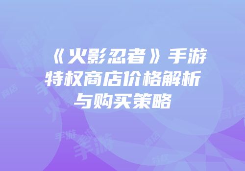 《火影忍者》手游特权商店价格解析与购买策略