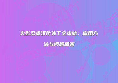 火影忍者汉化补丁全攻略：应用方法与问题解答