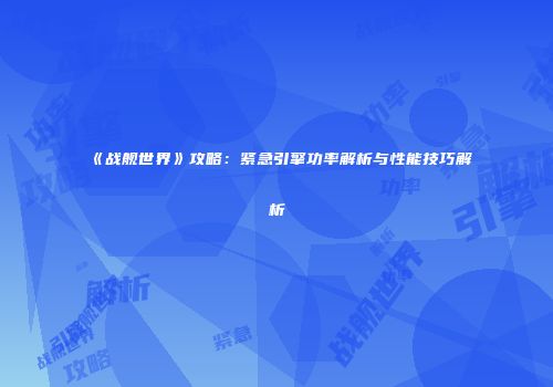 《战舰世界》攻略：紧急引擎功率解析与性能技巧解析