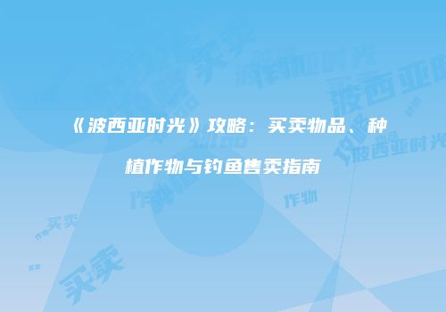 《波西亚时光》攻略：买卖物品、种植作物与钓鱼售卖指南