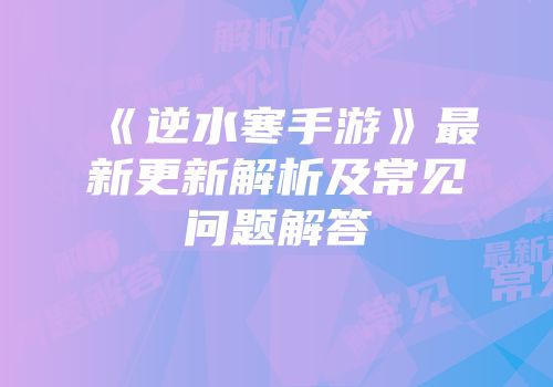 《逆水寒手游》最新更新解析及常见问题解答