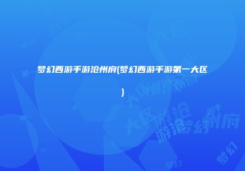 梦幻西游手游沧州府(梦幻西游手游第一大区)