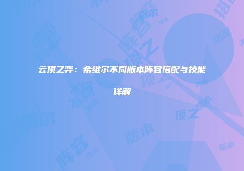 云顶之弈：希维尔不同版本阵容搭配与技能详解