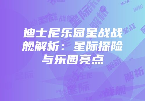 迪士尼乐园星战战舰解析：星际探险与乐园亮点