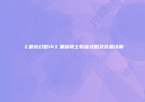 《最终幻想14》黑暗骑士职业攻略及装备详解