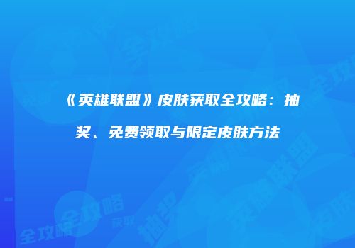《英雄联盟》皮肤获取全攻略：抽奖、免费领取与限定皮肤方法
